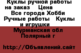 Куклы ручной работы на заказ  › Цена ­ 1 500 - Все города Хобби. Ручные работы » Куклы и игрушки   . Мурманская обл.,Полярный г.